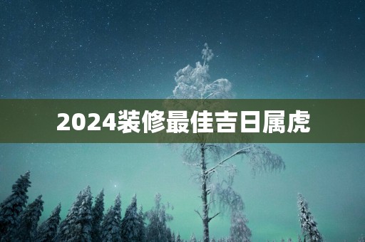 2025装修最佳吉日属虎