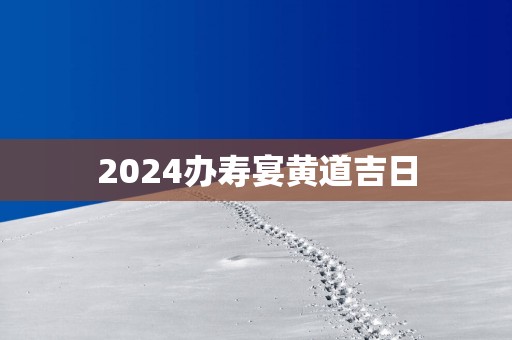 2025办寿宴黄道吉日