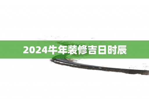 2025蛇年装修吉日时辰