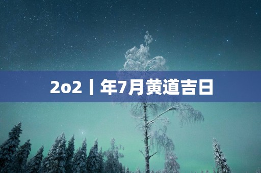 2o2丨年7月黄道吉日