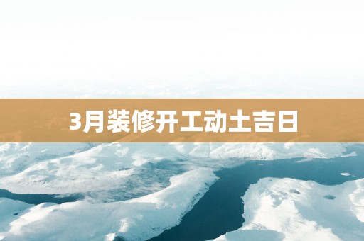 3月装修开工动土吉日