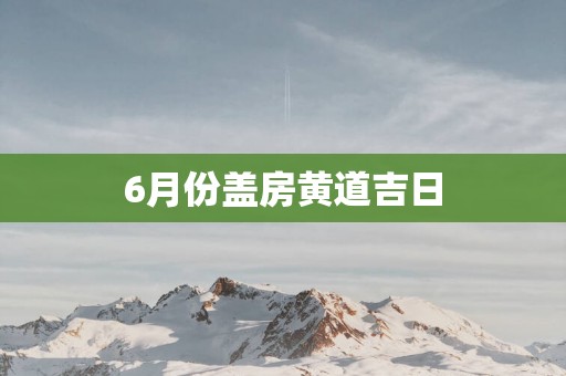 6月份盖房黄道吉日