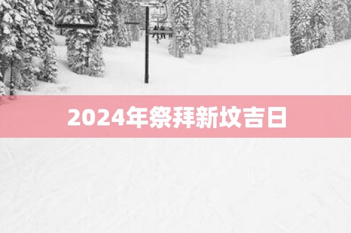 2025年祭拜新坟吉日