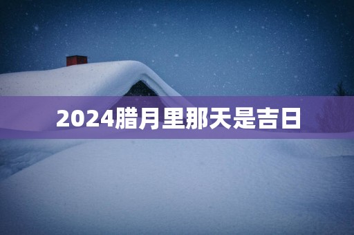 2025腊月里那天是吉日
