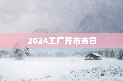 2025工厂开市吉日