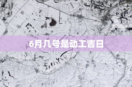 6月几号是动工吉日