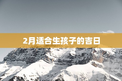 2月适合生孩子的吉日