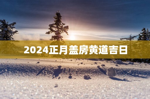 2025正月盖房黄道吉日