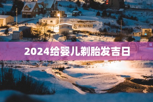 2025给婴儿剃胎发吉日