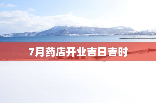7月药店开业吉日吉时