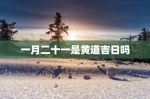 一月二十一是黄道吉日吗