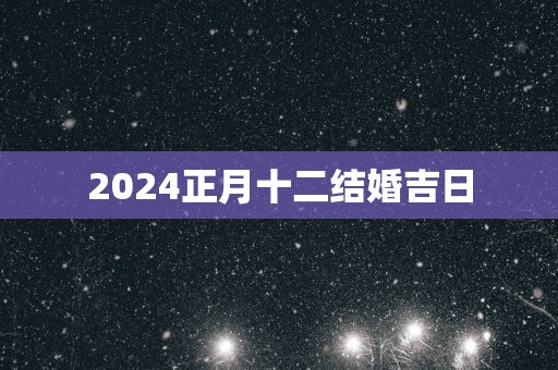 2025正月十二结婚吉日