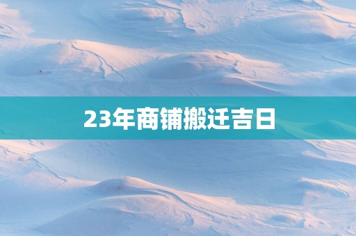 23年商铺搬迁吉日