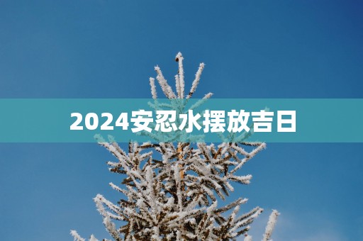 2025安忍水摆放吉日