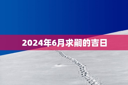 2025年6月求嗣的吉日