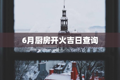 6月厨房开火吉日查询