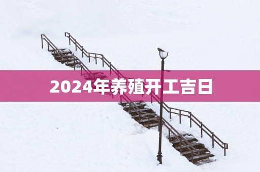 2025年养殖开工吉日 2025年养殖开工吉日