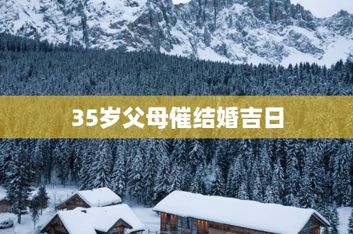 35岁父母催结婚吉日