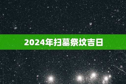 2025年扫墓祭坟吉日