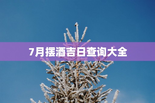 7月摆酒吉日查询大全