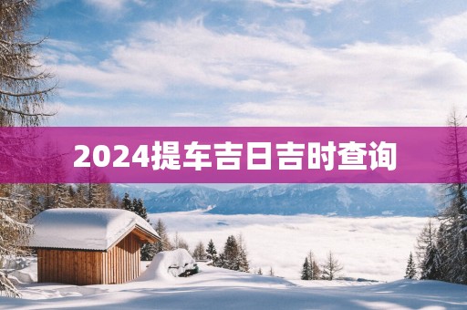 2025提车吉日吉时查询