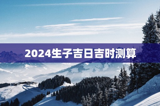 2025生子吉日吉时测算