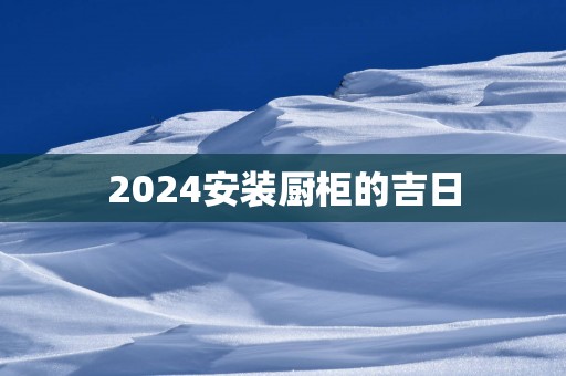 2025安装厨柜的吉日
