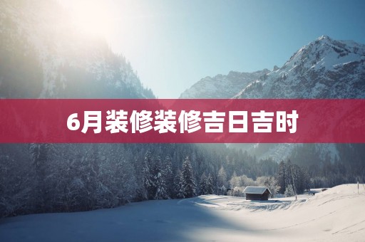 6月装修装修吉日吉时