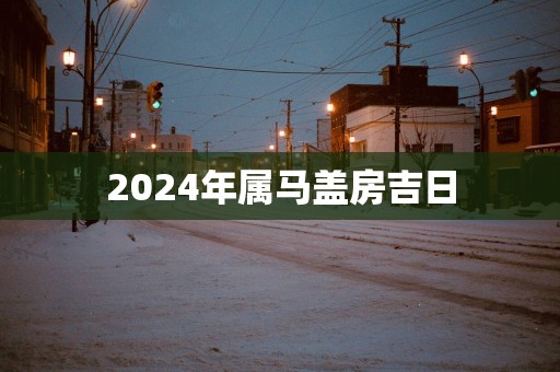 2025年属马盖房吉日