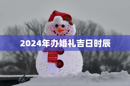 2025年办婚礼吉日时辰