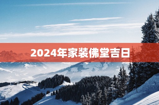 2025年家装佛堂吉日