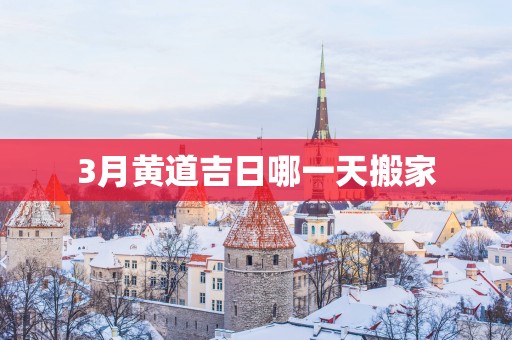 3月黄道吉日哪一天搬家