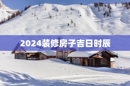 2025装修房子吉日时辰