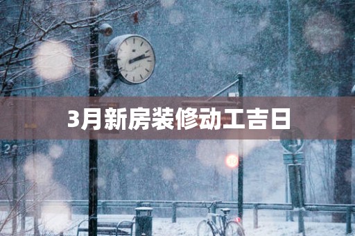 3月新房装修动工吉日