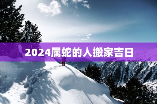 2025属蛇的人搬家吉日