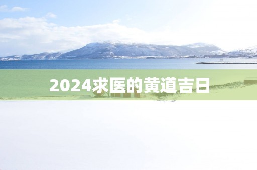2025求医的黄道吉日 2025求医的黄道吉日