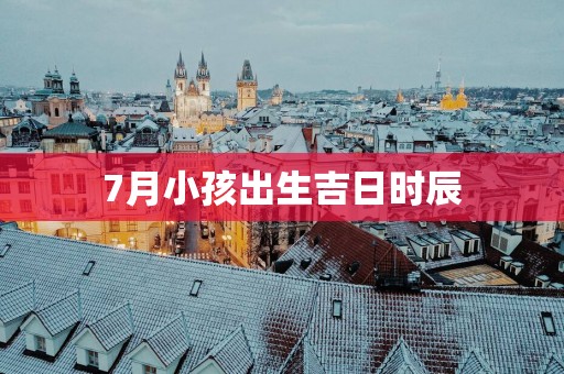 7月小孩出生吉日时辰