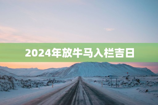 2025年放牛马入栏吉日