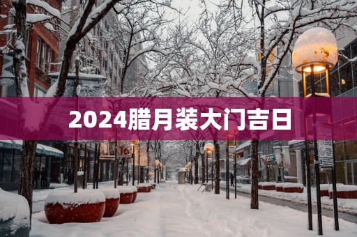 2025腊月装大门吉日