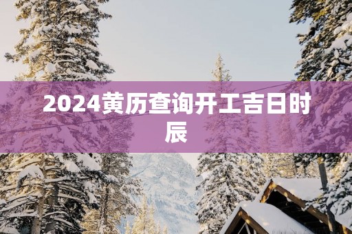 2025黄历查询开工吉日时辰