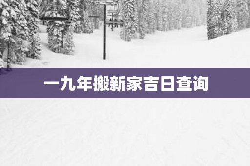 一九年搬新家吉日查询