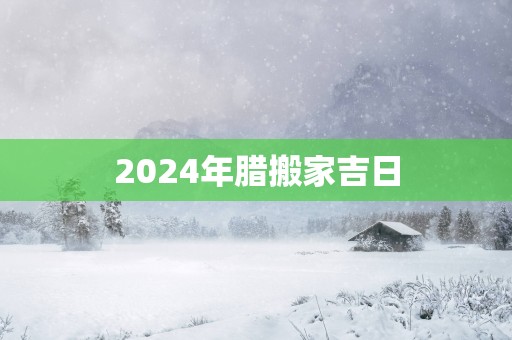 2025年腊搬家吉日