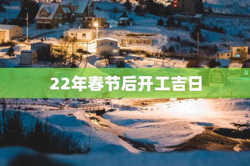 22年春节后开工吉日