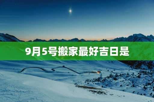 9月5号搬家最好吉日是