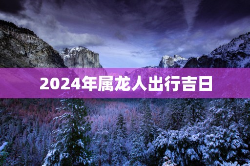 2025年属龙人出行吉日