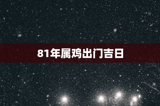 81年属鸡出门吉日