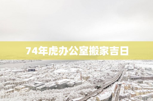 74年虎办公室搬家吉日