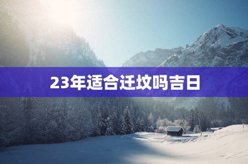 23年适合迁坟吗吉日
