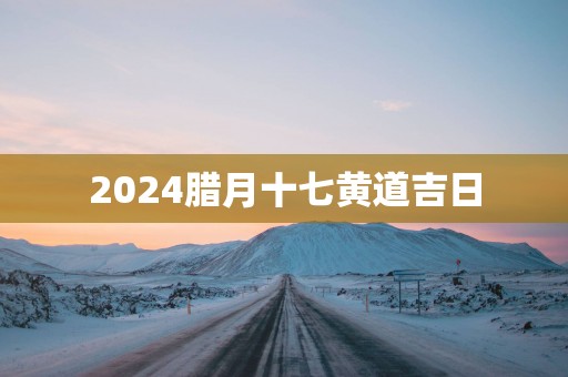 2026腊月十七黄道吉日