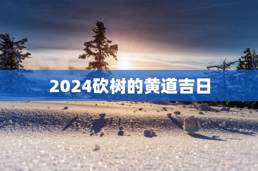 2025砍树的黄道吉日
